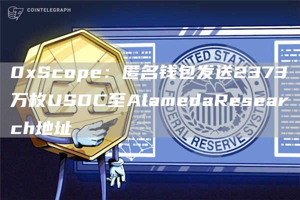 0xScope：匿名钱包发送2373万枚USDC至AlamedaResearch地址1