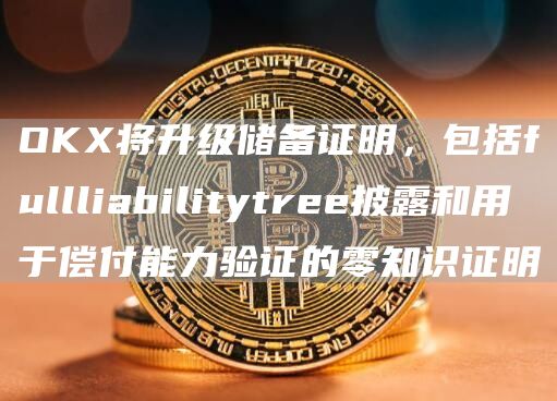 OKX将升级储备证明,包括fullliabilitytree披露和用于偿付能力验证的零知识证明1