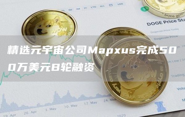 精选元宇宙公司Mapxus完成500万美元B轮融资1