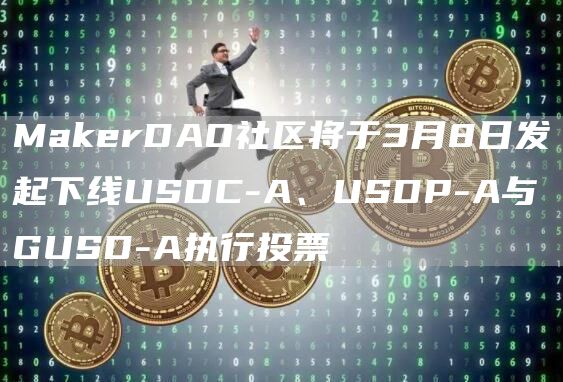 MakerDAO社区将于3月8日发起下线USDC-A、USDP-A与GUSD-A执行投票1