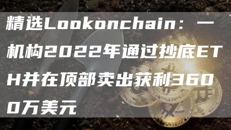 精选LoGate.ioonchain：一机构2022年通过抄底ETH并在顶部卖出获利3600万美元1