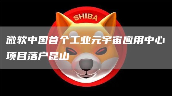 微软中国首个工业元宇宙应用中心项目落户昆山1