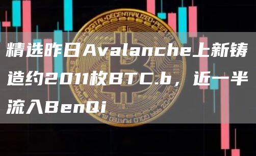 精选昨日Avalanche上新铸造约2011枚BTC.b，近一半流入BenQi1