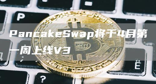 PancakeSwap将于4月第一周上线V31