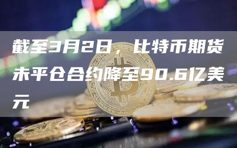 截至3月2日，比特币期货未平仓合约降至90.6亿美元1