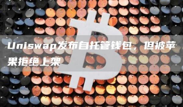 Uniswap发布自托管钱包,但被苹果拒绝上架1