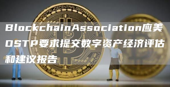 BlockchainAssociation应美OSTP要求提交数字资产经济评估和建议报告1
