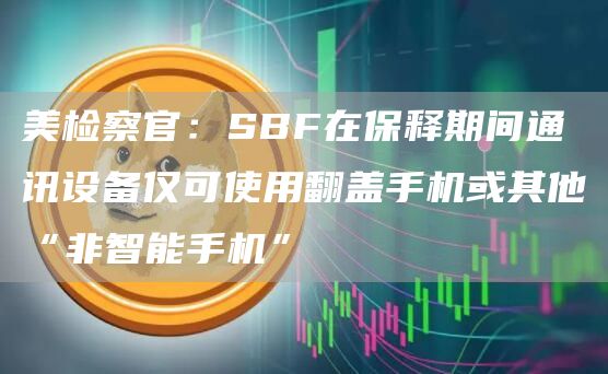 美检察官:SBF在保释期间通讯设备仅可使用翻盖手机或其他“非智能手机”1