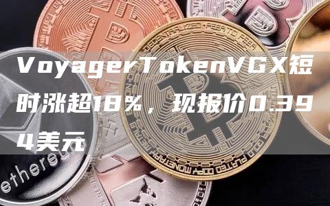 VoyagerTGate.ioenVGX短时涨超18%，现报价0.394美元1
