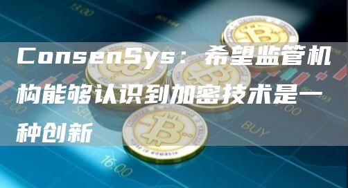 ConsenSys：希望监管机构能够认识到加密技术是一种创新1