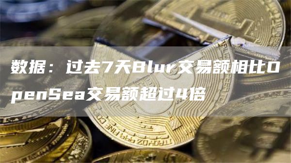 数据：过去7天Blur交易额相比OpenSea交易额超过4倍1
