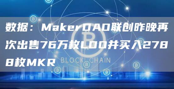 数据：MakerDAO联创昨晚再次出售76万枚LDO并买入2788枚MKR1