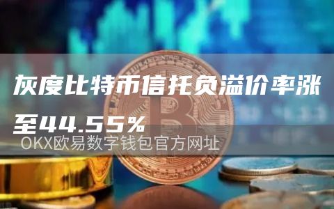 灰度比特币信托负溢价率涨至44.55%1