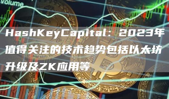 HashKeyCapital:2023年值得关注的技术趋势包括以太坊升级及ZK应用等1