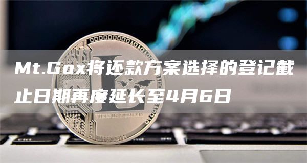 Mt.Gox将还款方案选择的登记截止日期再度延长至4月6日1