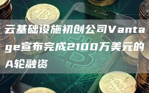 云基础设施初创公司Vantage宣布完成2100万美元的A轮融资1
