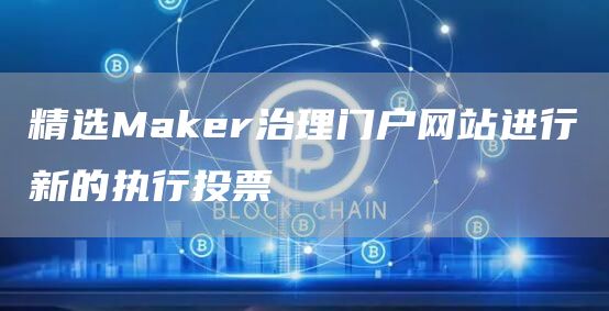精选Maker治理门户网站进行新的执行投票1