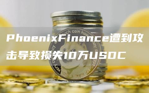 PhoenixFinance遭到攻击导致损失10万USDC1