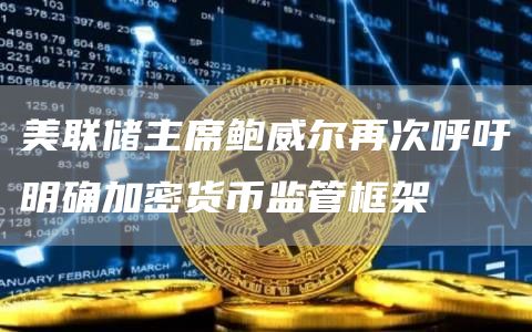 美联储主席鲍威尔再次呼吁明确加密货币监管框架1
