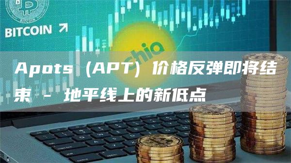 Apots(APT)价格反弹即将结束-地平线上的新低点1