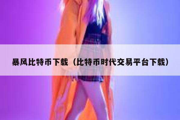 暴风比特币下载（比特币时代交易平台下载）-第1张图片-欧意下载