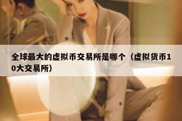 全球最大的虚拟币交易所是哪个（虚拟货币10大交易所）-第1张图片-欧意下载