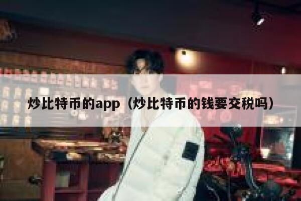 炒比特币的app（炒比特币的钱要交税吗）-第1张图片-欧意下载