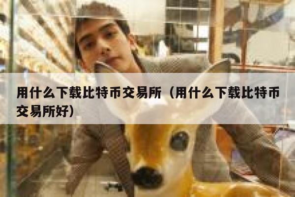 用什么下载比特币交易所（用什么下载比特币交易所好）-第1张图片-欧意下载