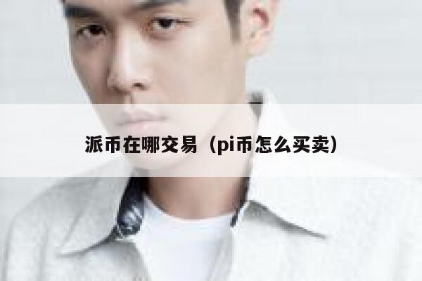 派币在哪交易（pi币怎么买卖）-第1张图片-欧意下载