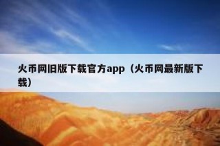 火币网旧版下载官方app（火币网最新版下载）