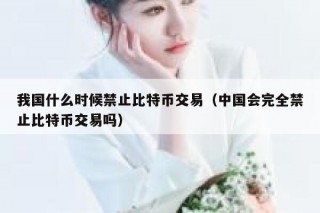 我国什么时候禁止比特币交易（中国会完全禁止比特币交易吗）