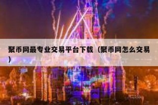 聚币网最专业交易平台下载（聚币网怎么交易）