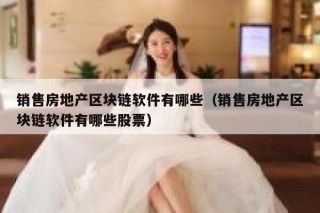 销售房地产区块链软件有哪些（销售房地产区块链软件有哪些股票）