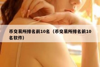 币交易所排名前10名（币交易所排名前10名软件）