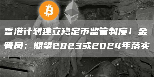 香港计划建立稳定币监管制度!金管局:期望2023或2024年落实1