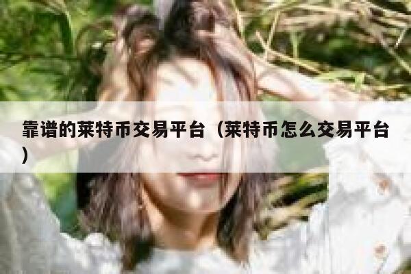 靠谱的莱特币交易平台(莱特币怎么交易平台)-第1张图片-欧意下载 靠谱的莱特币交易平台(莱特币怎么交易平台)-第1张图片-欧意下载