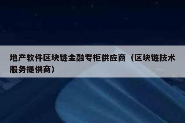 地产软件区块链金融专柜供应商(区块链技术服务提供商)-第1张图片-欧意下载 地产软件区块链金融专柜供应商(区块链技术服务提供商)-第1张图片-欧意下载