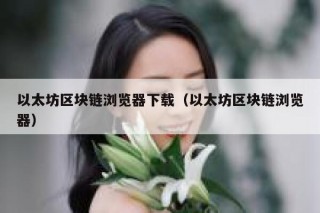 以太坊区块链浏览器下载（以太坊区块链浏览器）
