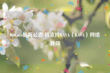 KuCoin最新公告 将支持KAVA(KAVA)网络升级-第1张图片-欧意下载 KuCoin最新公告 将支持KAVA(KAVA)网络升级-第1张图片-欧意下载