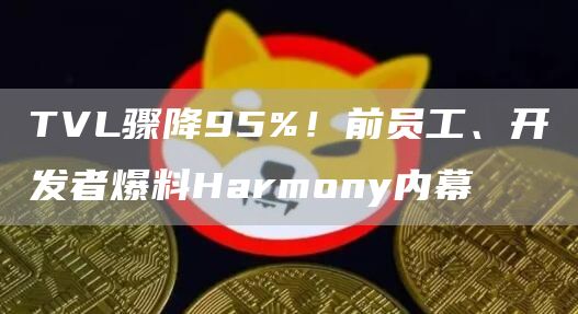 TVL骤降95%！前员工、开发者爆料Harmony内幕1
