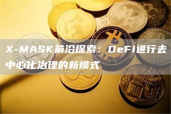 X-MASK前沿探索:DeFi进行去中心化治理的新模式1
