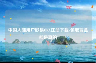 欧意交意所app-中国大陆用户欧意OK注册下载