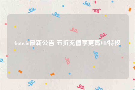 Gate.io最新公告 五折充值享更高VIP特权-第1张图片-欧意下载 Gate.io最新公告 五折充值享更高VIP特权-第1张图片-欧意下载