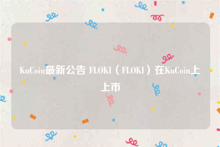 KuCoin最新公告 FLOKI(FLOKI)在KuCoin上上市-第1张图片-欧意下载 KuCoin最新公告 FLOKI(FLOKI)在KuCoin上上市-第1张图片-欧意下载