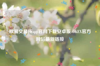 欧意app官方下载2022最新版-欧意交易所app官网下载安卓版