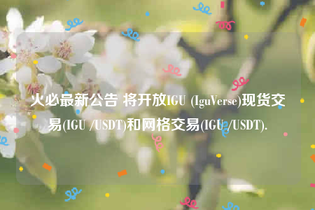火必最新公告 将开放IGU (IguVerse)现货交易(IGU /USDT)和网格交易(IGU /USDT).-第1张图片-欧意下载