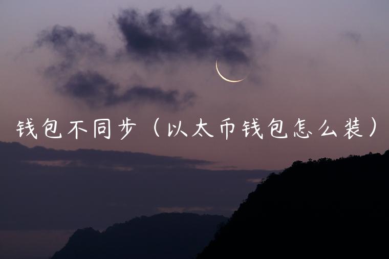 钱包不同步(以太币钱包怎么装)-第1张图片-欧意下载 钱包不同步(以太币钱包怎么装)-第1张图片-欧意下载