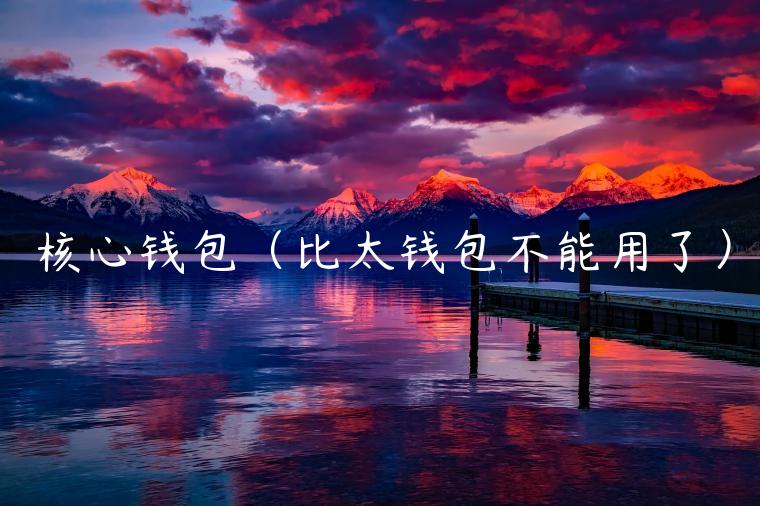 核心钱包(比太钱包不能用了)-第1张图片-欧意下载 核心钱包(比太钱包不能用了)-第1张图片-欧意下载