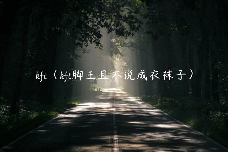kft（kft脚王且不说成衣袜子）-第1张图片-欧意下载