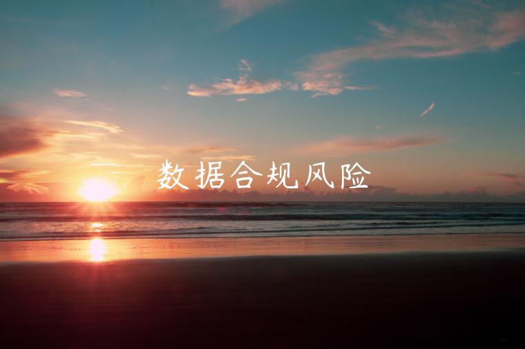 数据合规风险-第1张图片-欧意下载 数据合规风险-第1张图片-欧意下载